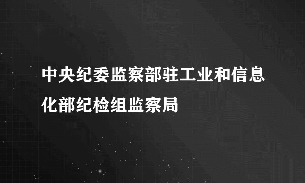 中央纪委监察部驻工业和信息化部纪检组监察局