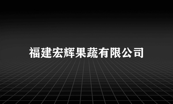 福建宏辉果蔬有限公司