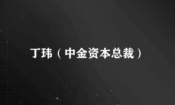 丁玮（中金资本总裁）