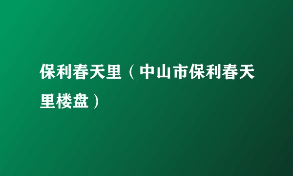 保利春天里（中山市保利春天里楼盘）