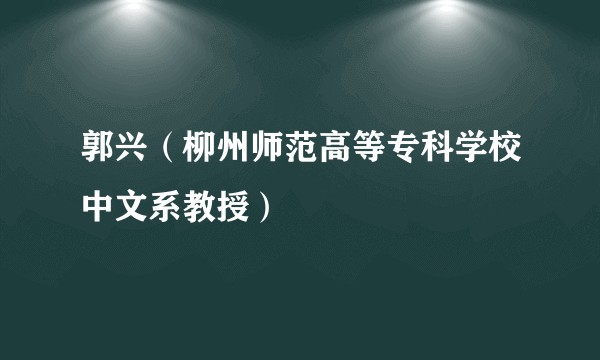 郭兴（柳州师范高等专科学校中文系教授）