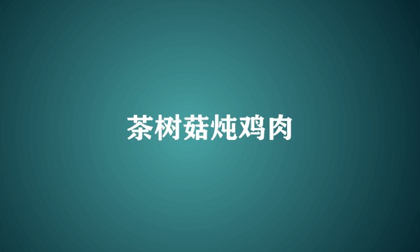 茶树菇炖鸡肉