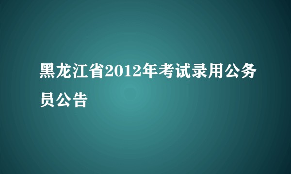 黑龙江省2012年考试录用公务员公告