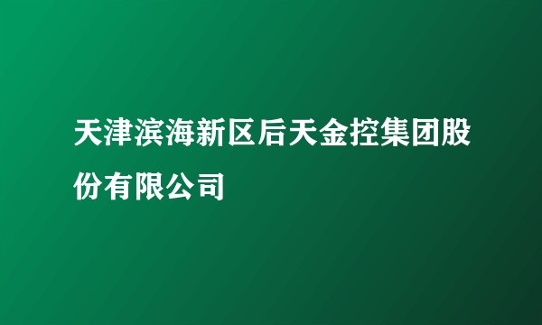 天津滨海新区后天金控集团股份有限公司