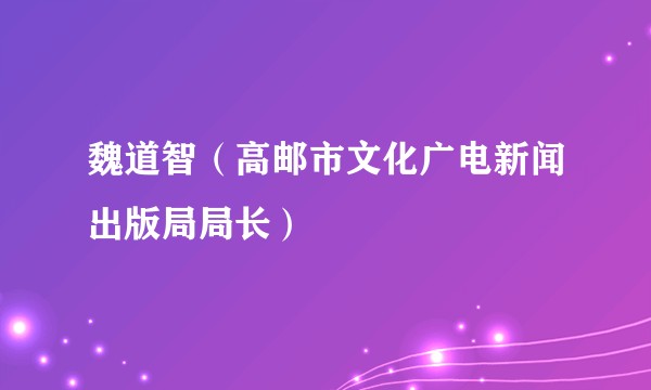 魏道智（高邮市文化广电新闻出版局局长）