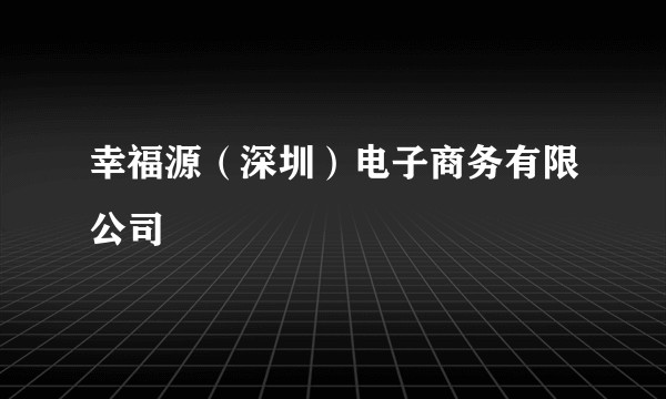 幸福源（深圳）电子商务有限公司