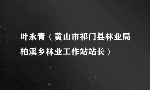 叶永青(黄山市祁门县林业局柏溪乡林业工作站站长)
