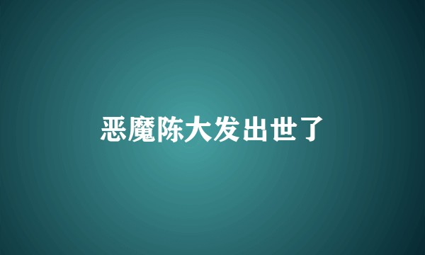 恶魔陈大发出世了