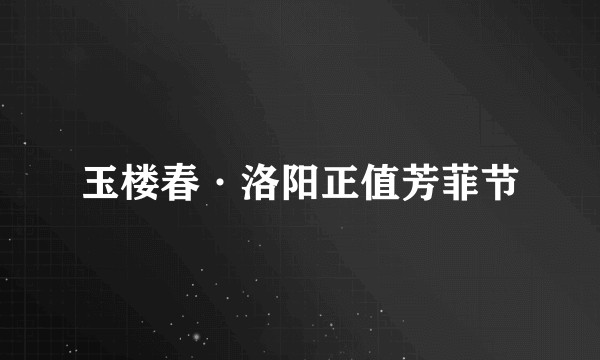 玉楼春·洛阳正值芳菲节