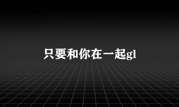 只要和你在一起gl