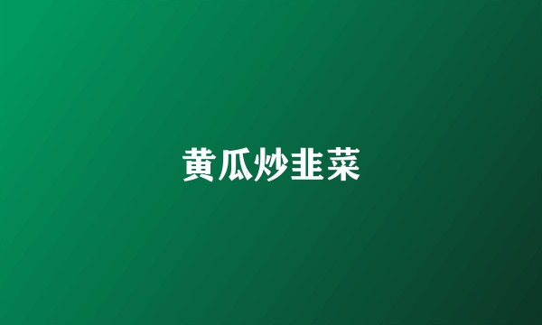 黄瓜炒韭菜