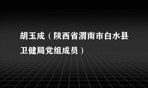 胡玉成（陕西省渭南市白水县卫健局党组成员）