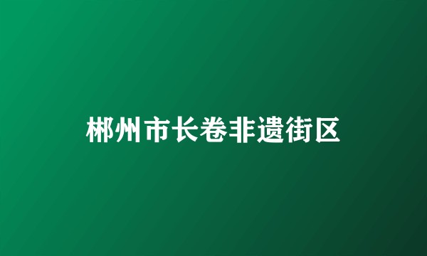 郴州市长卷非遗街区