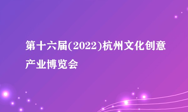 第十六届(2022)杭州文化创意产业博览会