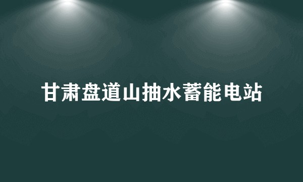 甘肃盘道山抽水蓄能电站