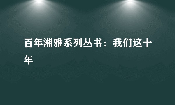 百年湘雅系列丛书:我们这十年