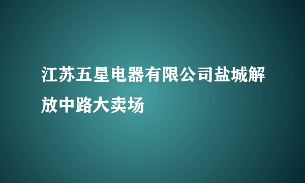 江苏五星电器有限公司盐城解放中路大卖场