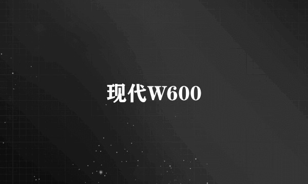 现代W600