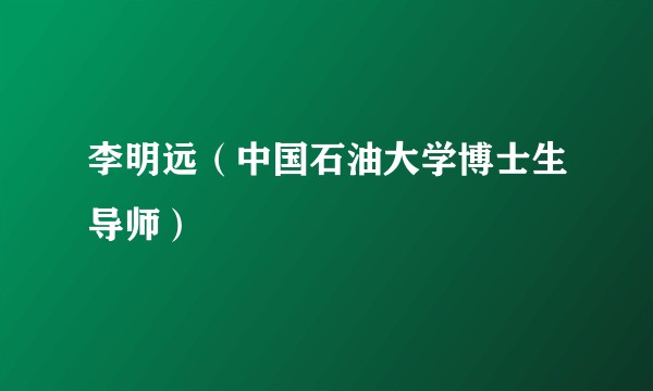 李明远（中国石油大学博士生导师）