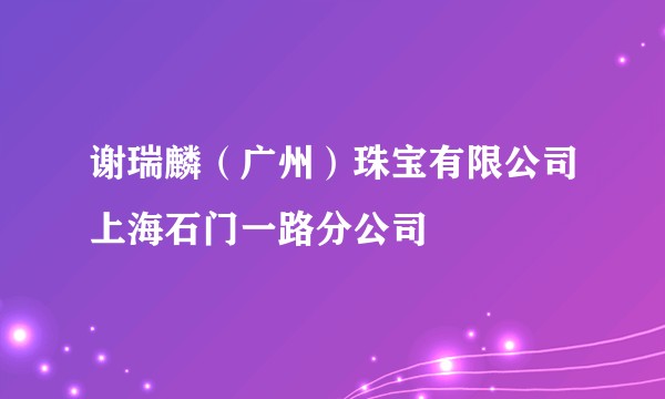 谢瑞麟(广州)珠宝有限公司上海石门一路分公司