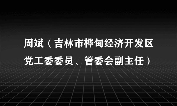 周斌（吉林市桦甸经济开发区党工委委员、管委会副主任）