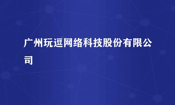广州玩逗网络科技股份有限公司