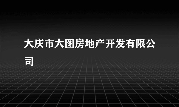 大庆市大图房地产开发有限公司