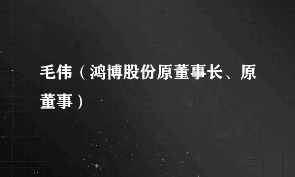 毛伟(鸿博股份原董事长、原董事)