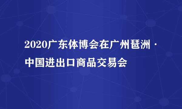 2020广东体博会在广州琶洲·中国进出口商品交易会
