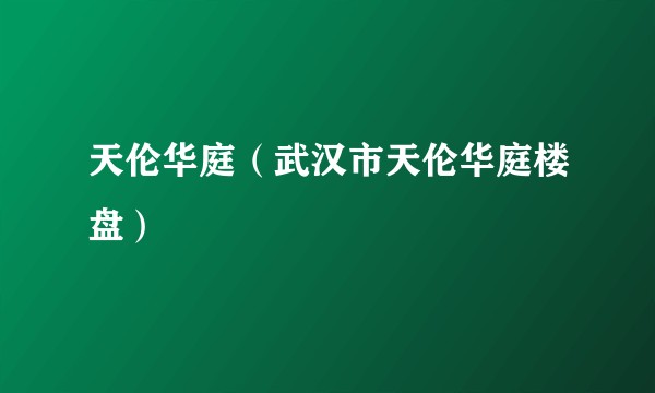 天伦华庭（武汉市天伦华庭楼盘）