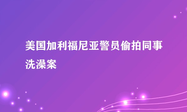美国加利福尼亚警员偷拍同事洗澡案
