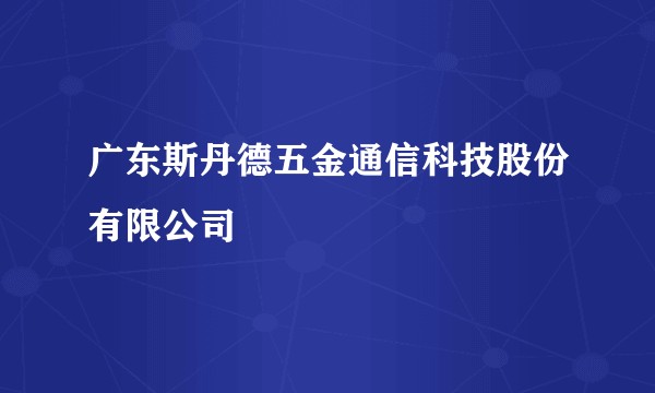 广东斯丹德五金通信科技股份有限公司