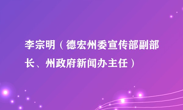 李宗明(德宏州委宣传部副部长、州政府新闻办主任)