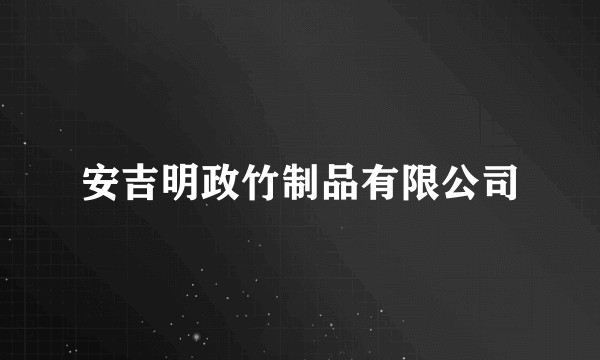 安吉明政竹制品有限公司