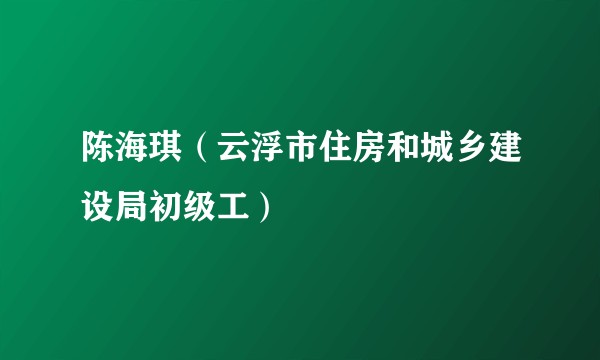陈海琪（云浮市住房和城乡建设局初级工）
