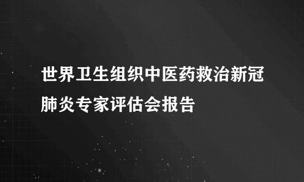 世界卫生组织中医药救治新冠肺炎专家评估会报告
