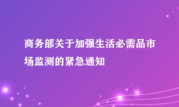 商务部关于加强生活必需品市场监测的紧急通知