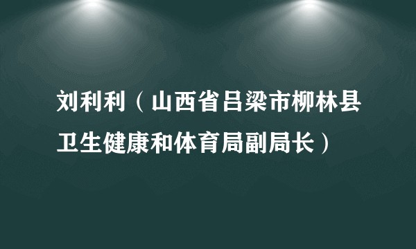 刘利利（山西省吕梁市柳林县卫生健康和体育局副局长）