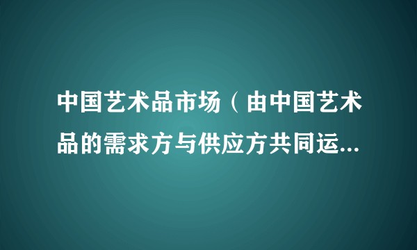 中国艺术品市场（由中国艺术品的需求方与供应方共同运作的市场）