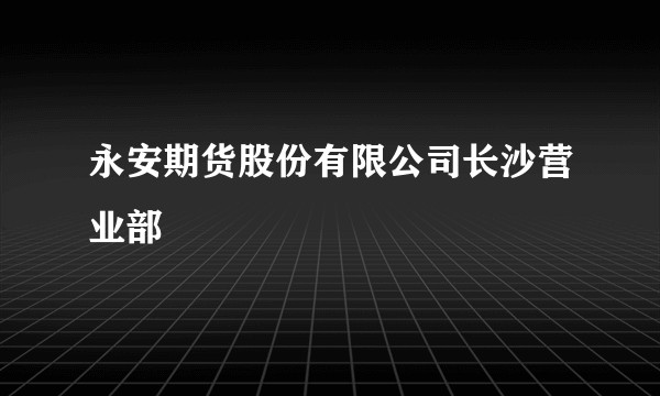 永安期货股份有限公司长沙营业部