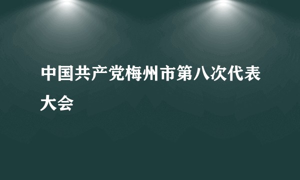 中国共产党梅州市第八次代表大会
