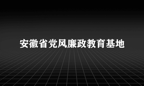 安徽省党风廉政教育基地
