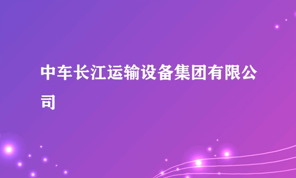 中车长江运输设备集团有限公司