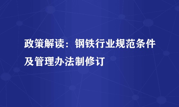 政策解读：钢铁行业规范条件及管理办法制修订