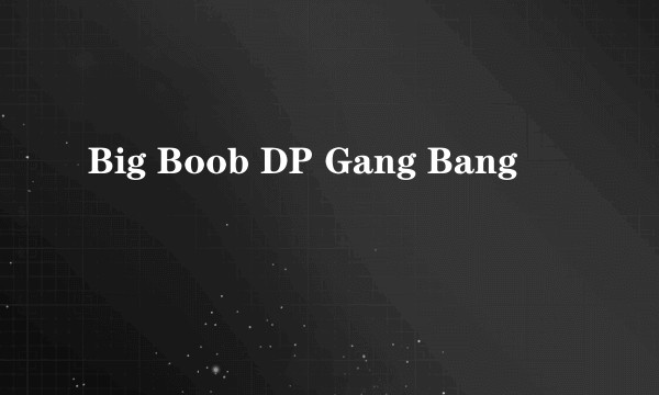 Big Boob DP Gang Bang