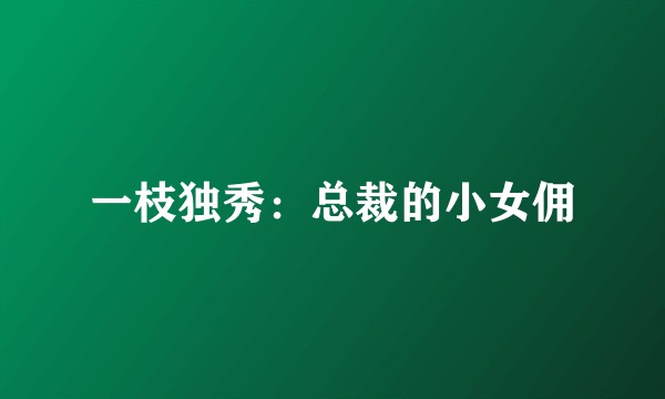 一枝独秀：总裁的小女佣