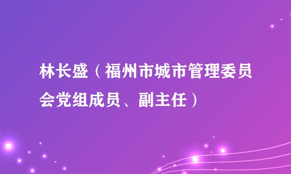 林长盛（福州市城市管理委员会党组成员、副主任）