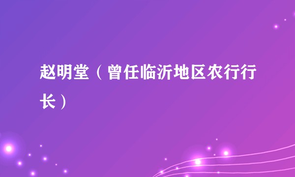 赵明堂（曾任临沂地区农行行长）