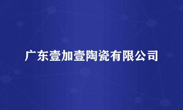 广东壹加壹陶瓷有限公司