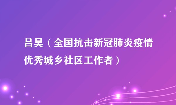 吕昊（全国抗击新冠肺炎疫情优秀城乡社区工作者）